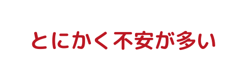 とにかく不安が多い